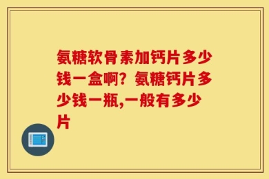氨糖软骨素加钙片多少钱一盒啊？氨糖钙片多少钱一瓶,一般有多少片