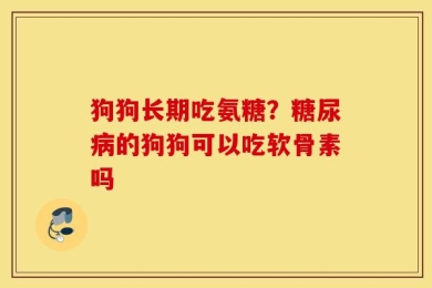 狗狗长期吃氨糖？糖尿病的狗狗可以吃软骨素吗