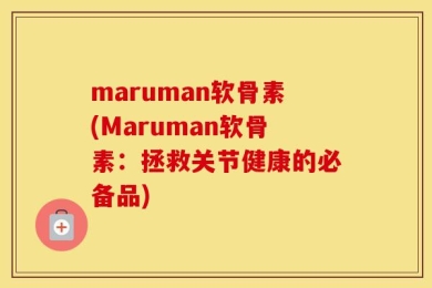 maruman软骨素(Maruman软骨素：拯救关节健康的必备品)