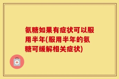 氨糖如果有症状可以服用半年(服用半年的氨糖可缓解相关症状)