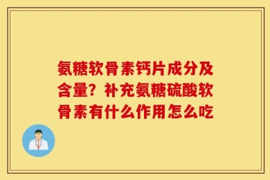 氨糖软骨素钙片成分及含量？补充氨糖硫酸软骨素有什么作用怎么吃