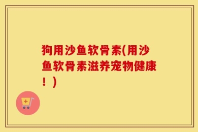 狗用沙鱼软骨素(用沙鱼软骨素滋养宠物健康！)