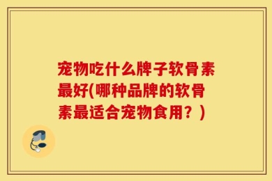 宠物吃什么牌子软骨素最好(哪种品牌的软骨素最适合宠物食用？)
