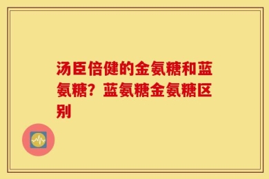 汤臣倍健的金氨糖和蓝氨糖？蓝氨糖金氨糖区别