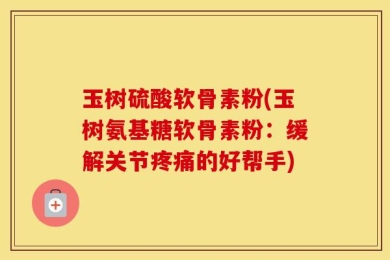 玉树硫酸软骨素粉(玉树氨基糖软骨素粉：缓解关节疼痛的好帮手)