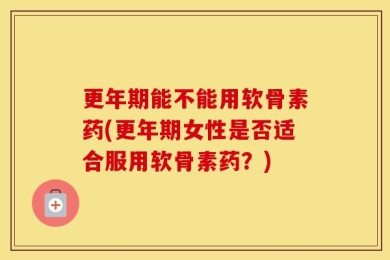 更年期能不能用软骨素药(更年期女性是否适合服用软骨素药？)