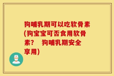 狗哺乳期可以吃软骨素(狗宝宝可否食用软骨素？  狗哺乳期安全享用)