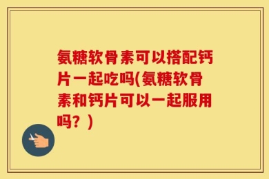 氨糖软骨素可以搭配钙片一起吃吗(氨糖软骨素和钙片可以一起服用吗？)