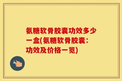 氨糖软骨胶囊功效多少一盒(氨糖软骨胶囊：功效及价格一览)