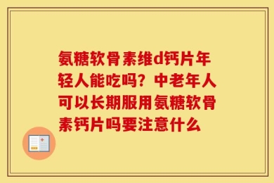 氨糖软骨素维d钙片年轻人能吃吗？中老年人可以长期服用氨糖软骨素钙片吗要注意什么