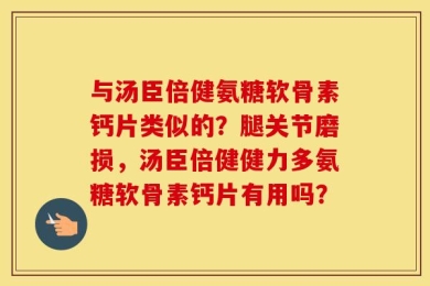 与汤臣倍健氨糖软骨素钙片类似的？腿关节磨损，汤臣倍健健力多氨糖软骨素钙片有用吗？