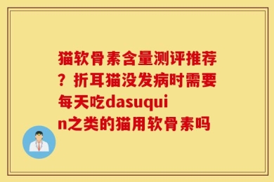 猫软骨素含量测评推荐？折耳猫没发病时需要每天吃dasuquin之类的猫用软骨素吗
