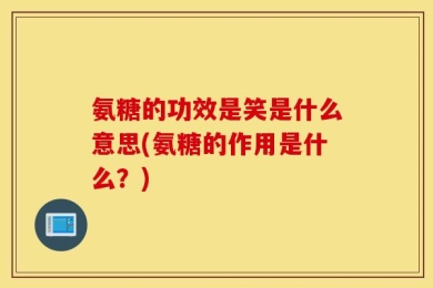 氨糖的功效是笑是什么意思(氨糖的作用是什么？)