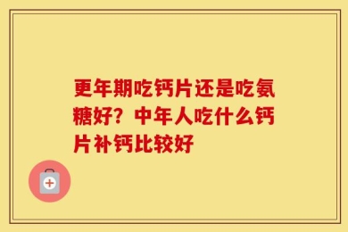 更年期吃钙片还是吃氨糖好？中年人吃什么钙片补钙比较好