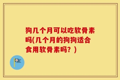 狗几个月可以吃软骨素吗(几个月的狗狗适合食用软骨素吗？)