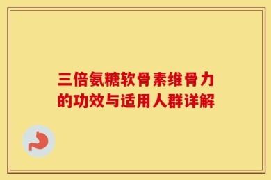 三倍氨糖软骨素维骨力的功效与适用人群详解