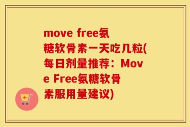 move free氨糖软骨素一天吃几粒(每日剂量推荐：Move Free氨糖软骨素服用量建议)
