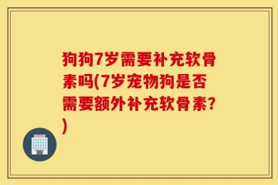 狗狗7岁需要补充软骨素吗(7岁宠物狗是否需要额外补充软骨素？)