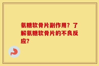 氨糖软骨片副作用？了解氨糖软骨片的不良反应？