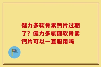 健力多软骨素钙片过期了？健力多氨糖软骨素钙片可以一直服用吗