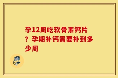 孕12周吃软骨素钙片？孕期补钙需要补到多少周