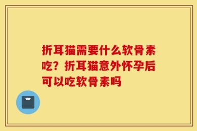 折耳猫需要什么软骨素吃？折耳猫意外怀孕后可以吃软骨素吗