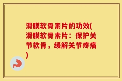 滑膜软骨素片的功效(滑膜软骨素片：保护关节软骨，缓解关节疼痛)