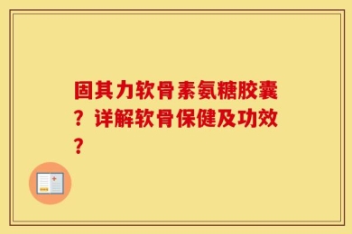 固其力软骨素氨糖胶囊？详解软骨保健及功效？