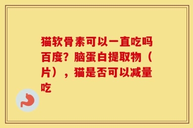 猫软骨素可以一直吃吗百度？脑蛋白提取物（片），猫是否可以减量吃