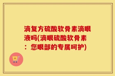 滴复方硫酸软骨素滴眼液吗(滴眼硫酸软骨素：您眼部的专属呵护)