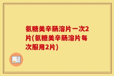 氨糖美辛肠溶片一次2片(氨糖美辛肠溶片每次服用2片)