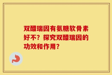 双醋瑞因有氨糖软骨素好不？探究双醋瑞因的功效和作用？