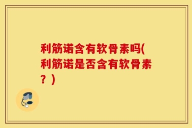 利筋诺含有软骨素吗(利筋诺是否含有软骨素？)