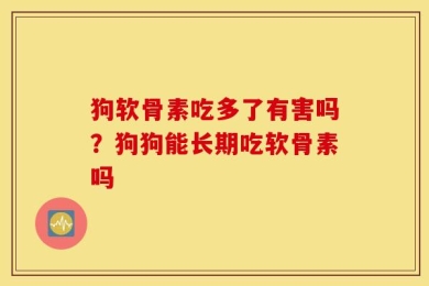 狗软骨素吃多了有害吗？狗狗能长期吃软骨素吗