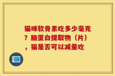 猫咪软骨素吃多少毫克？脑蛋白提取物（片），猫是否可以减量吃