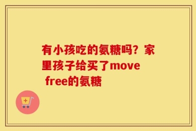 有小孩吃的氨糖吗？家里孩子给买了move free的氨糖