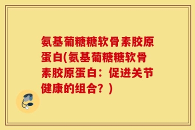 氨基葡糖糖软骨素胶原蛋白(氨基葡糖糖软骨素胶原蛋白：促进关节健康的组合？)