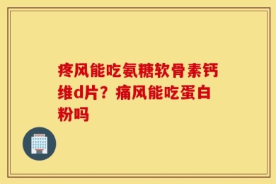 疼风能吃氨糖软骨素钙维d片？痛风能吃蛋白粉吗