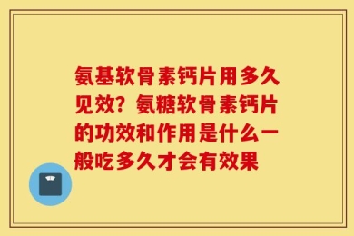 氨基软骨素钙片用多久见效？氨糖软骨素钙片的功效和作用是什么一般吃多久才会有效果