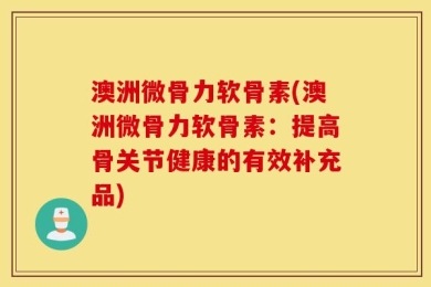 澳洲微骨力软骨素(澳洲微骨力软骨素：提高骨关节健康的有效补充品)