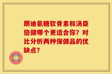 朗迪氨糖软骨素和汤臣倍健哪个更适合你？对比分析两种保健品的优缺点？