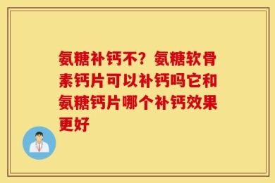 氨糖补钙不？氨糖软骨素钙片可以补钙吗它和氨糖钙片哪个补钙效果更好