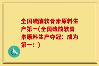 全国硫酸软骨素原料生产第一(全国硫酸软骨素原料生产夺冠：成为第一！)
