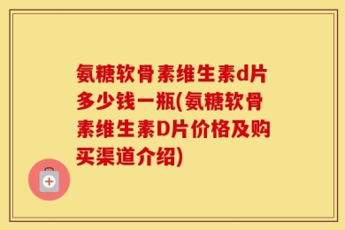 氨糖软骨素维生素d片多少钱一瓶(氨糖软骨素维生素D片价格及购买渠道介绍)