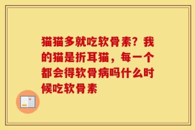 猫猫多就吃软骨素？我的猫是折耳猫，每一个都会得软骨病吗什么时候吃软骨素
