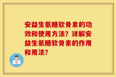 安益生氨糖软骨素的功效和使用方法？详解安益生氨糖软骨素的作用和用法？