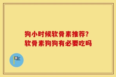 狗小时候软骨素推荐？软骨素狗狗有必要吃吗