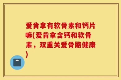 爱肯拿有软骨素和钙片嘛(爱肯拿含钙和软骨素，双重关爱骨骼健康)
