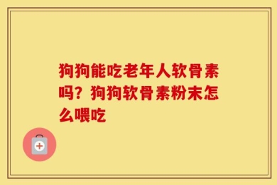 狗狗能吃老年人软骨素吗？狗狗软骨素粉末怎么喂吃