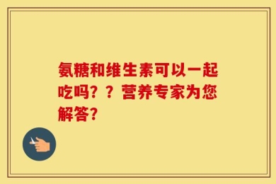 氨糖和维生素可以一起吃吗？？营养专家为您解答？
